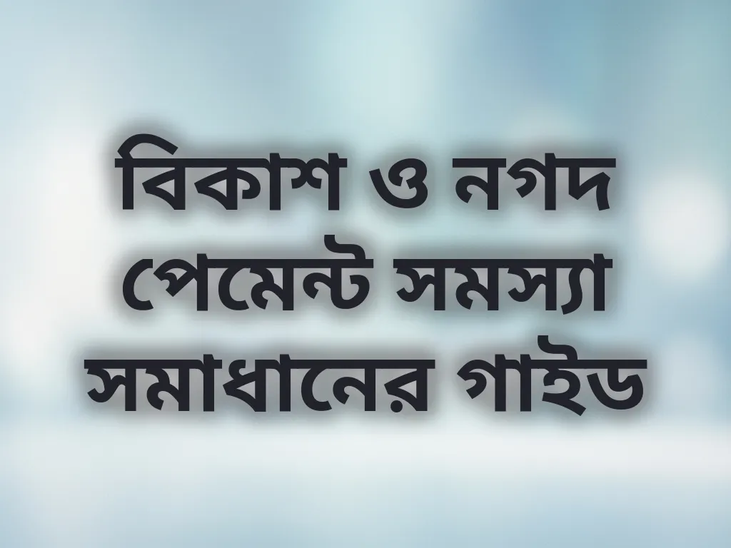 বিকাশ ও নগদ পেমেন্ট সমস্যা সমাধানের গাইড