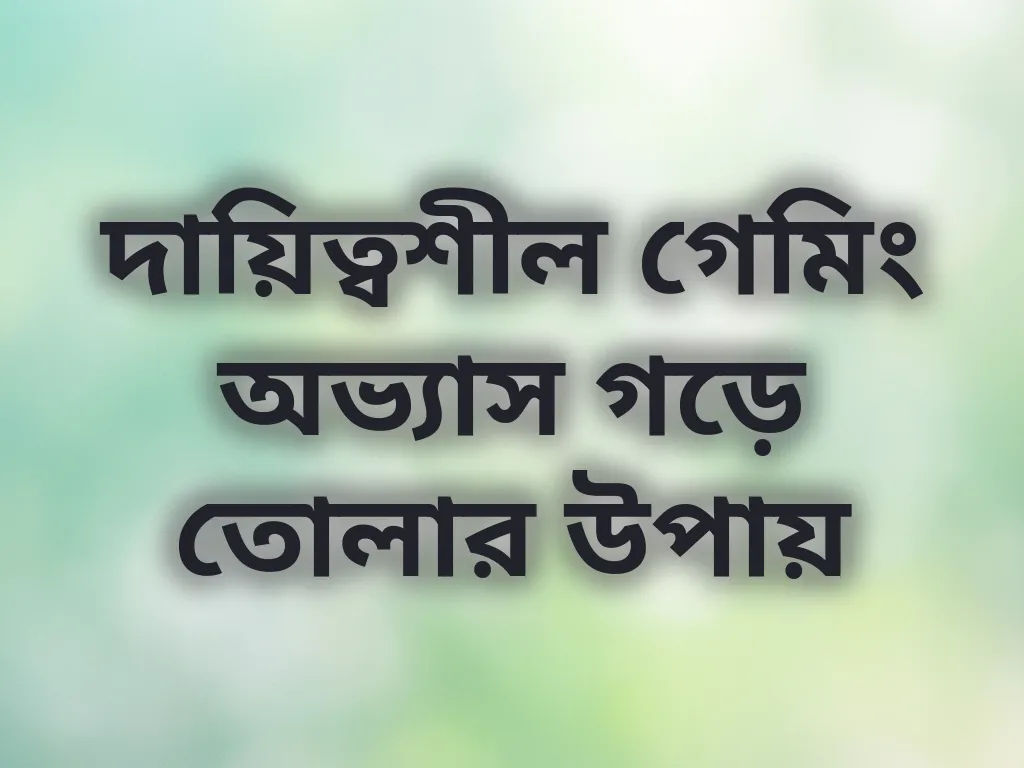 দায়িত্বশীল গেমিং অভ্যাস গড়ে তোলার উপায়